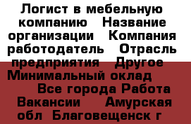 Логист в мебельную компанию › Название организации ­ Компания-работодатель › Отрасль предприятия ­ Другое › Минимальный оклад ­ 20 000 - Все города Работа » Вакансии   . Амурская обл.,Благовещенск г.